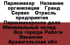 Парикмахер › Название организации ­ Гранд-Сервис › Отрасль предприятия ­ Парикмахерское дело › Минимальный оклад ­ 55 000 - Все города Работа » Вакансии   . Архангельская обл.,Северодвинск г.